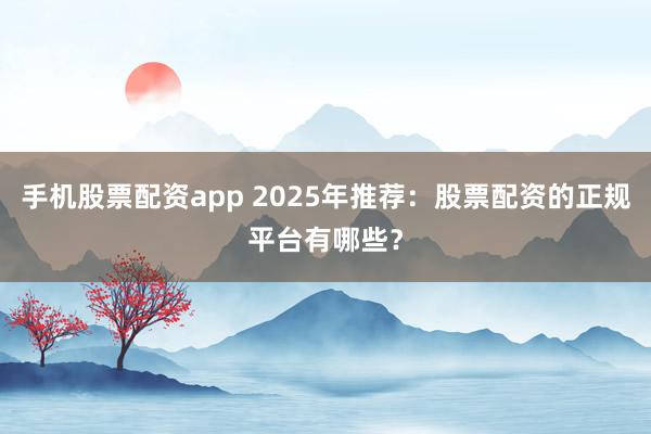 手机股票配资app 2025年推荐：股票配资的正规平台有哪些？