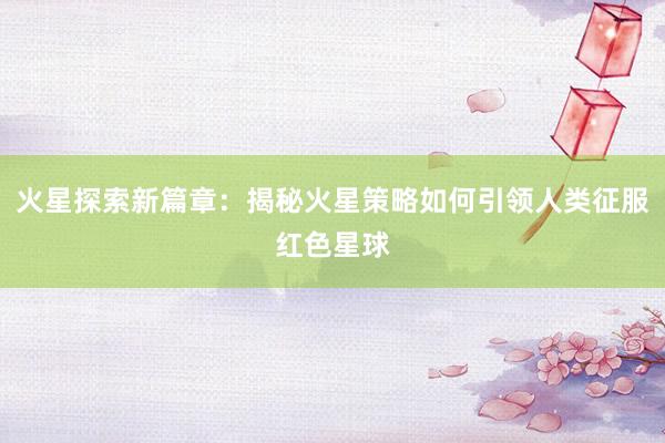 火星探索新篇章：揭秘火星策略如何引领人类征服红色星球
