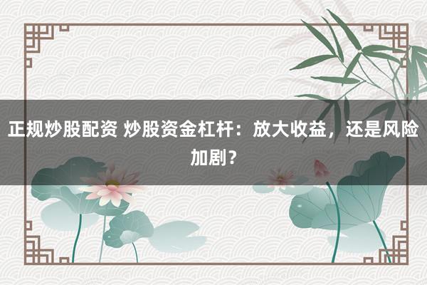 正规炒股配资 炒股资金杠杆：放大收益，还是风险加剧？