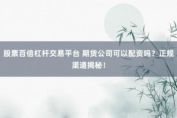 股票百倍杠杆交易平台 期货公司可以配资吗？正规渠道揭秘！