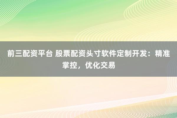 前三配资平台 股票配资头寸软件定制开发：精准掌控，优化交易
