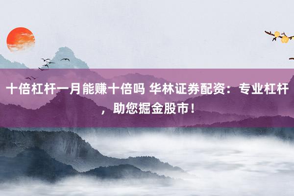 十倍杠杆一月能赚十倍吗 华林证券配资：专业杠杆，助您掘金股市！