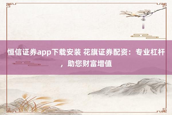 恒信证券app下载安装 花旗证券配资：专业杠杆，助您财富增值