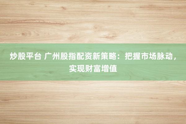 炒股平台 广州股指配资新策略：把握市场脉动，实现财富增值