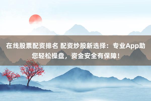 在线股票配资排名 配资炒股新选择：专业App助您轻松操盘，资金安全有保障！
