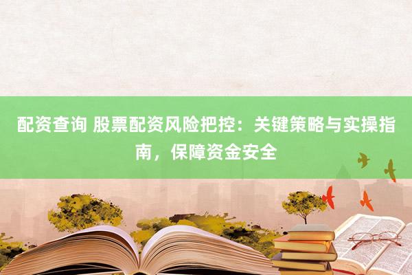 配资查询 股票配资风险把控：关键策略与实操指南，保障资金安全