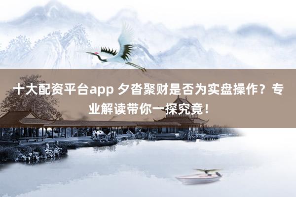 十大配资平台app 夕沓聚财是否为实盘操作？专业解读带你一探究竟！