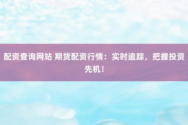 配资查询网站 期货配资行情：实时追踪，把握投资先机！