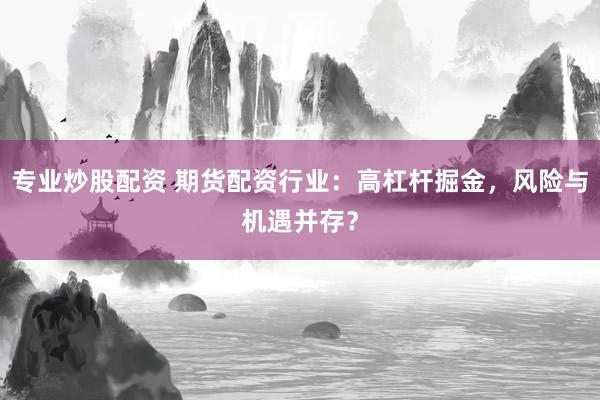 专业炒股配资 期货配资行业：高杠杆掘金，风险与机遇并存？