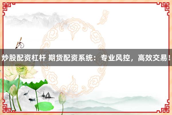 炒股配资杠杆 期货配资系统：专业风控，高效交易！
