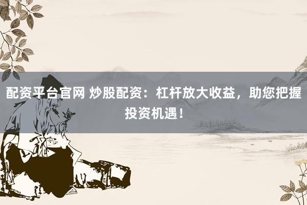 配资平台官网 炒股配资：杠杆放大收益，助您把握投资机遇！