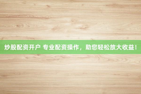 炒股配资开户 专业配资操作，助您轻松放大收益！