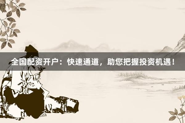 全国配资开户：快速通道，助您把握投资机遇！