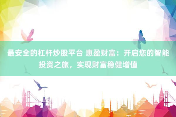 最安全的杠杆炒股平台 惠盈财富：开启您的智能投资之旅，实现财富稳健增值