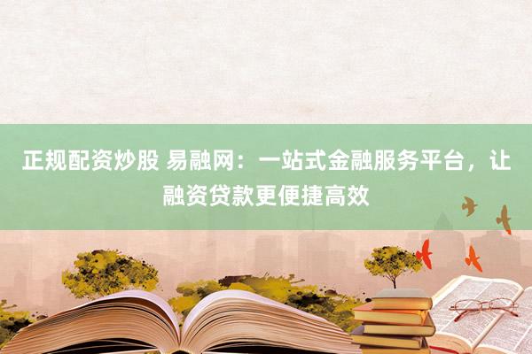 正规配资炒股 易融网：一站式金融服务平台，让融资贷款更便捷高效