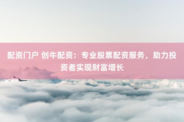 配资门户 创牛配资：专业股票配资服务，助力投资者实现财富增长