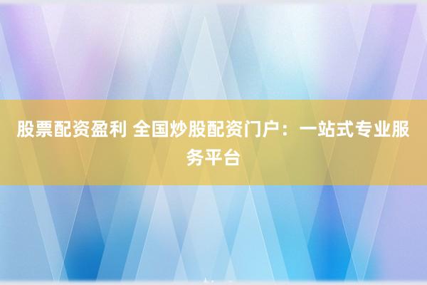 股票配资盈利 全国炒股配资门户：一站式专业服务平台