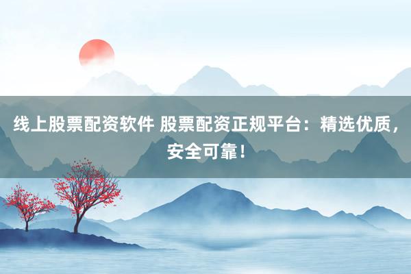 线上股票配资软件 股票配资正规平台：精选优质，安全可靠！