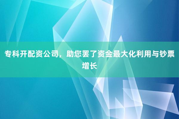 专科开配资公司，助您罢了资金最大化利用与钞票增长