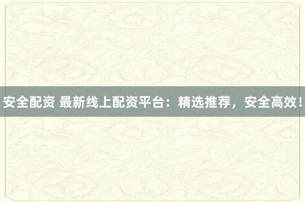 安全配资 最新线上配资平台：精选推荐，安全高效！