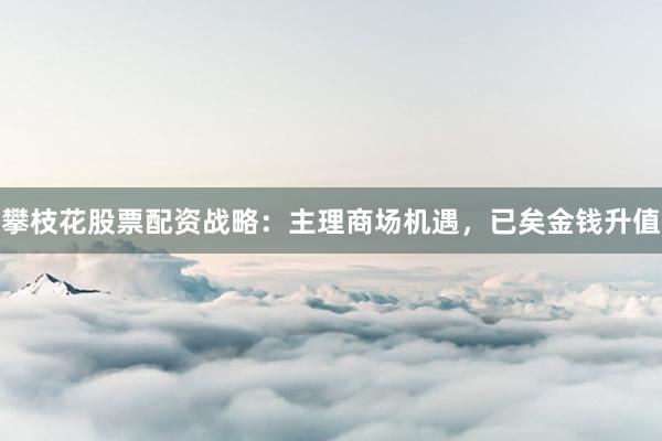 攀枝花股票配资战略：主理商场机遇，已矣金钱升值