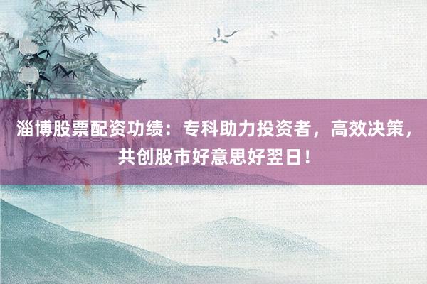 淄博股票配资功绩：专科助力投资者，高效决策，共创股市好意思好翌日！