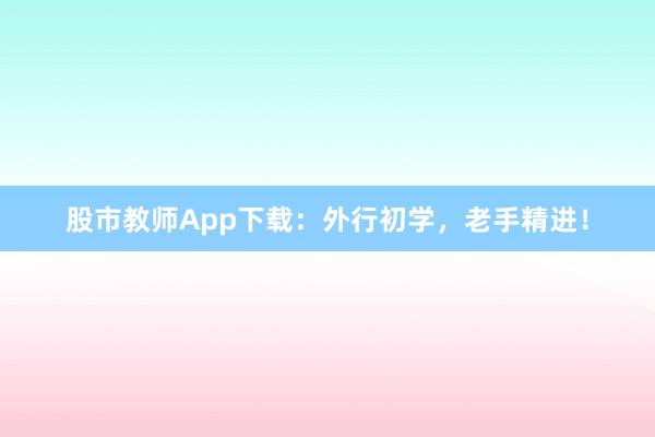 股市教师App下载：外行初学，老手精进！