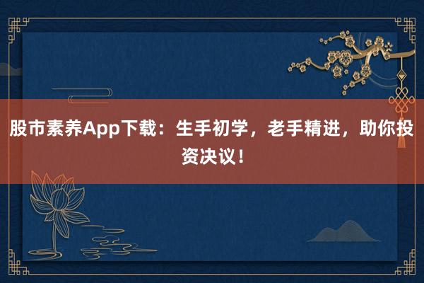 股市素养App下载:生手初学,老手精进,助你投资决议!