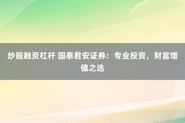 炒股融资杠杆 国泰君安证券：专业投资，财富增值之选