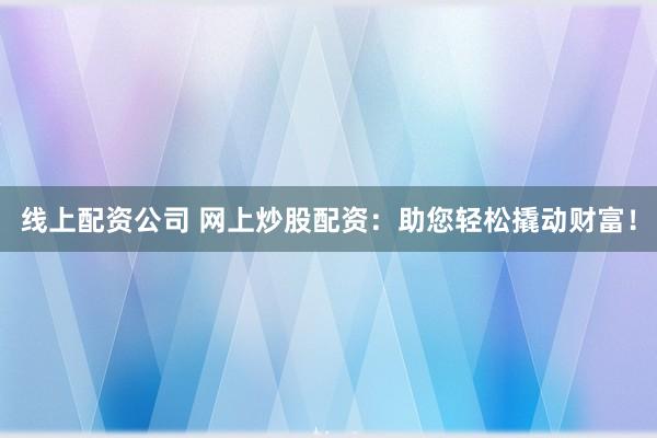 线上配资公司 网上炒股配资：助您轻松撬动财富！