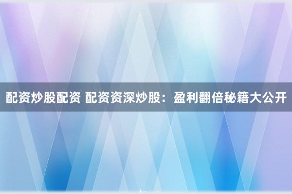 配资炒股配资 配资资深炒股:盈利翻倍秘籍大公开
