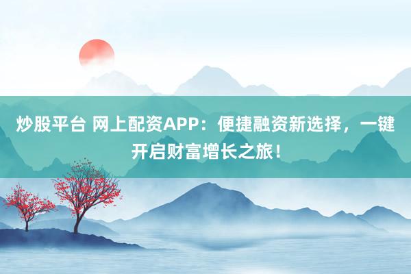 炒股平台 网上配资APP：便捷融资新选择，一键开启财富增长之旅！