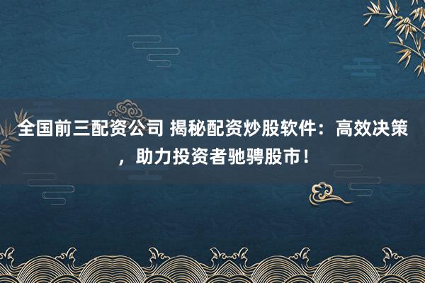 全国前三配资公司 揭秘配资炒股软件:高效决策,助力投资者驰骋股市!