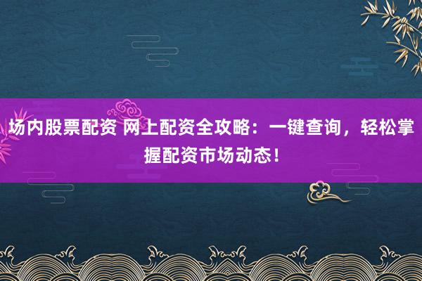 场内股票配资 网上配资全攻略:一键查询,轻松掌握配资市场动态!