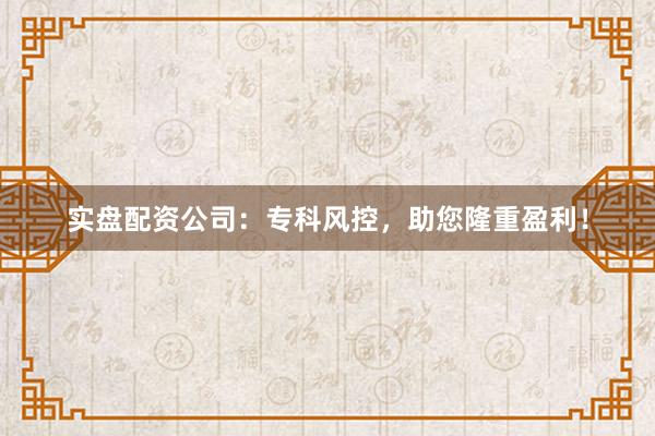 实盘配资公司：专科风控，助您隆重盈利！