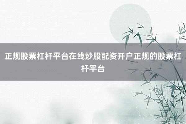 正规股票杠杆平台在线炒股配资开户正规的股票杠杆平台