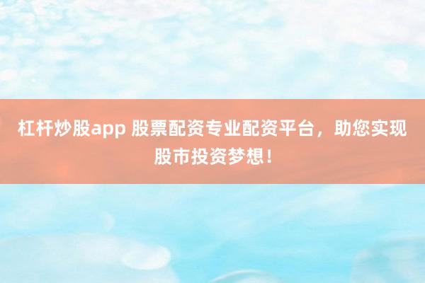 杠杆炒股app 股票配资专业配资平台，助您实现股市投资梦想！