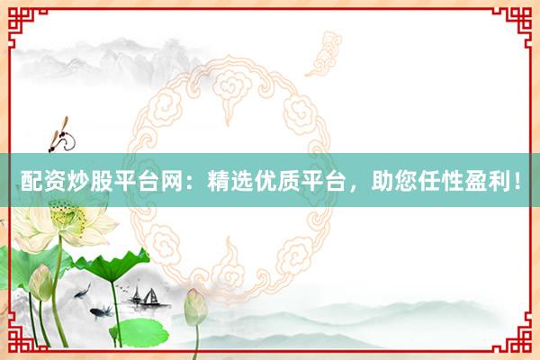 配资炒股平台网：精选优质平台，助您任性盈利！