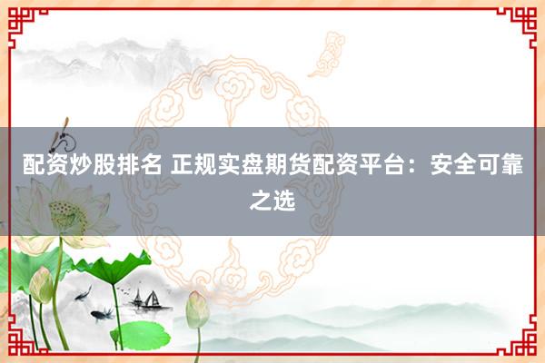 配资炒股排名 正规实盘期货配资平台：安全可靠之选