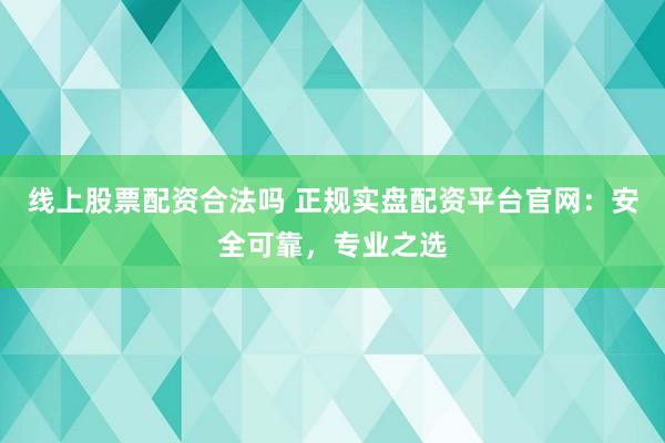 线上股票配资合法吗 正规实盘配资平台官网：安全可靠，专业之选