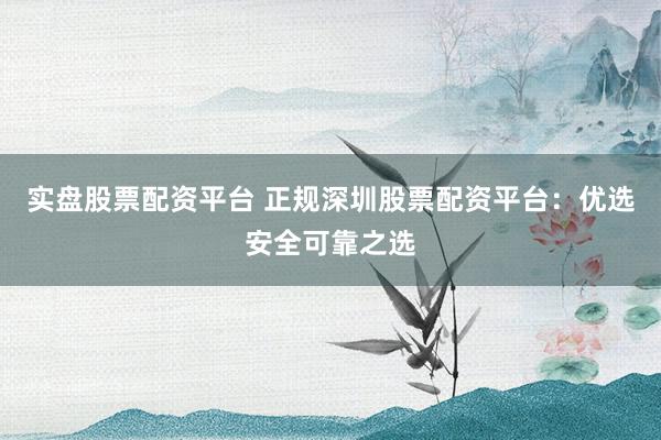 实盘股票配资平台 正规深圳股票配资平台:优选安全可靠之选