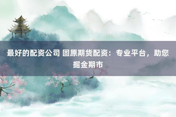 最好的配资公司 固原期货配资：专业平台，助您掘金期市