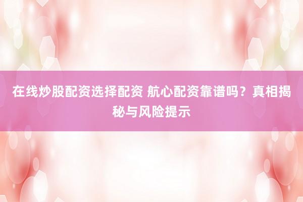 在线炒股配资选择配资 航心配资靠谱吗？真相揭秘与风险提示