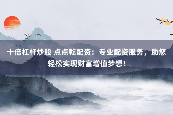 十倍杠杆炒股 点点乾配资：专业配资服务，助您轻松实现财富增值梦想！