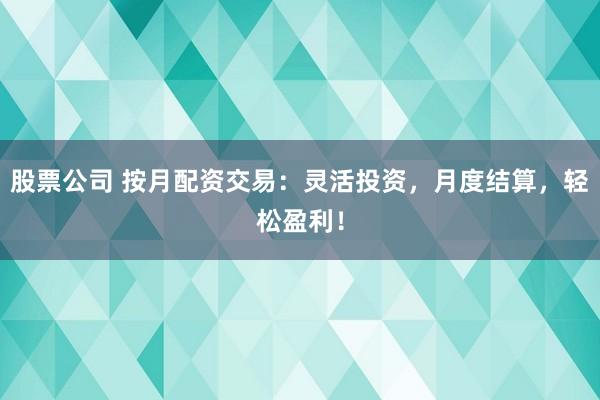 股票公司 按月配资交易:灵活投资,月度结算,轻松盈利!
