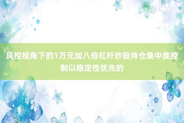 风控视角下的1万元加八倍杠杆炒股持仓集中度控制以稳定性优先的
