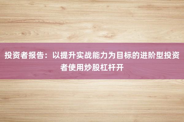 投资者报告：以提升实战能力为目标的进阶型投资者使用炒股杠杆开