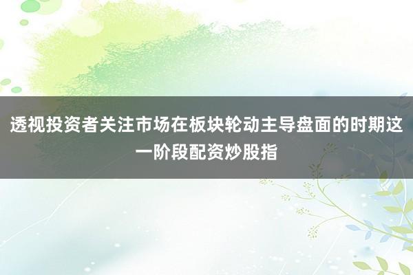 透视投资者关注市场在板块轮动主导盘面的时期这一阶段配资炒股指