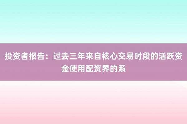 投资者报告：过去三年来自核心交易时段的活跃资金使用配资界的系