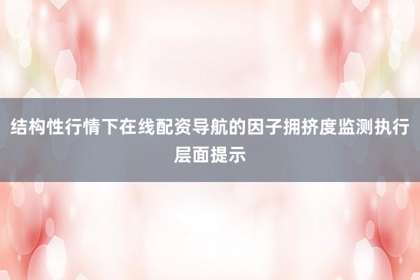 结构性行情下在线配资导航的因子拥挤度监测执行层面提示